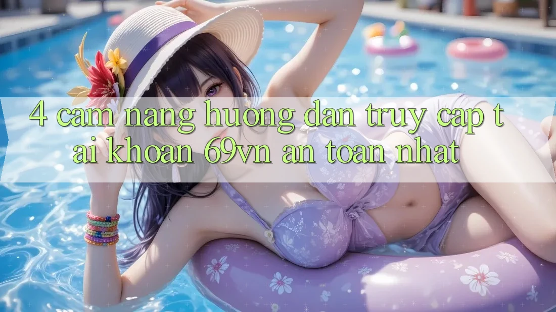 4. Cẩm nang Hướng dẫn Truy cập tài khoản 69vn An Toàn Nhất