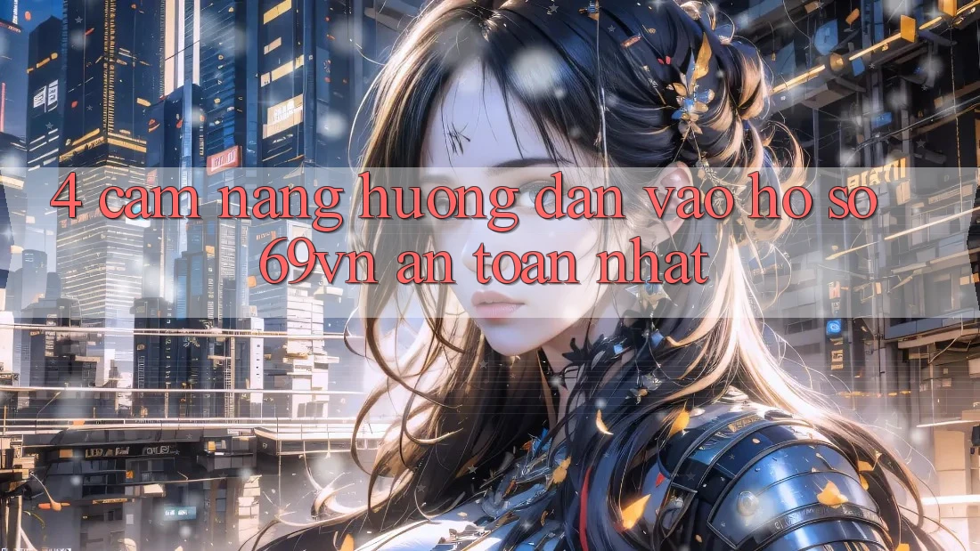 4. Cẩm nang Hướng dẫn Vào hồ sơ 69vn An Toàn Nhất