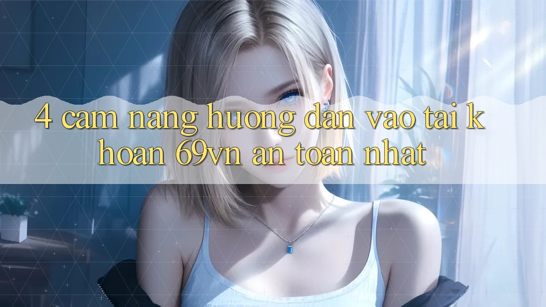 4. Cẩm nang Hướng dẫn Vào tài khoản 69vn An toàn Nhất 4. Cẩm nang Hướng dẫn Vào tài khoản 69vn An toàn Nhất