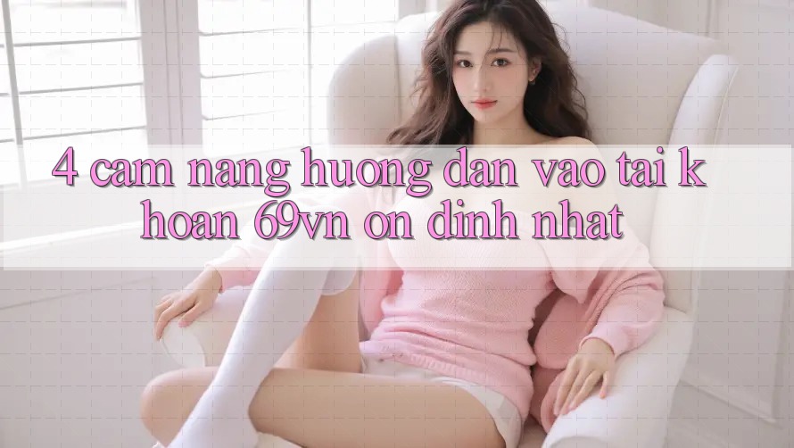 4. Cẩm nang Hướng dẫn Vào tài khoản 69vn Ổn định Nhất