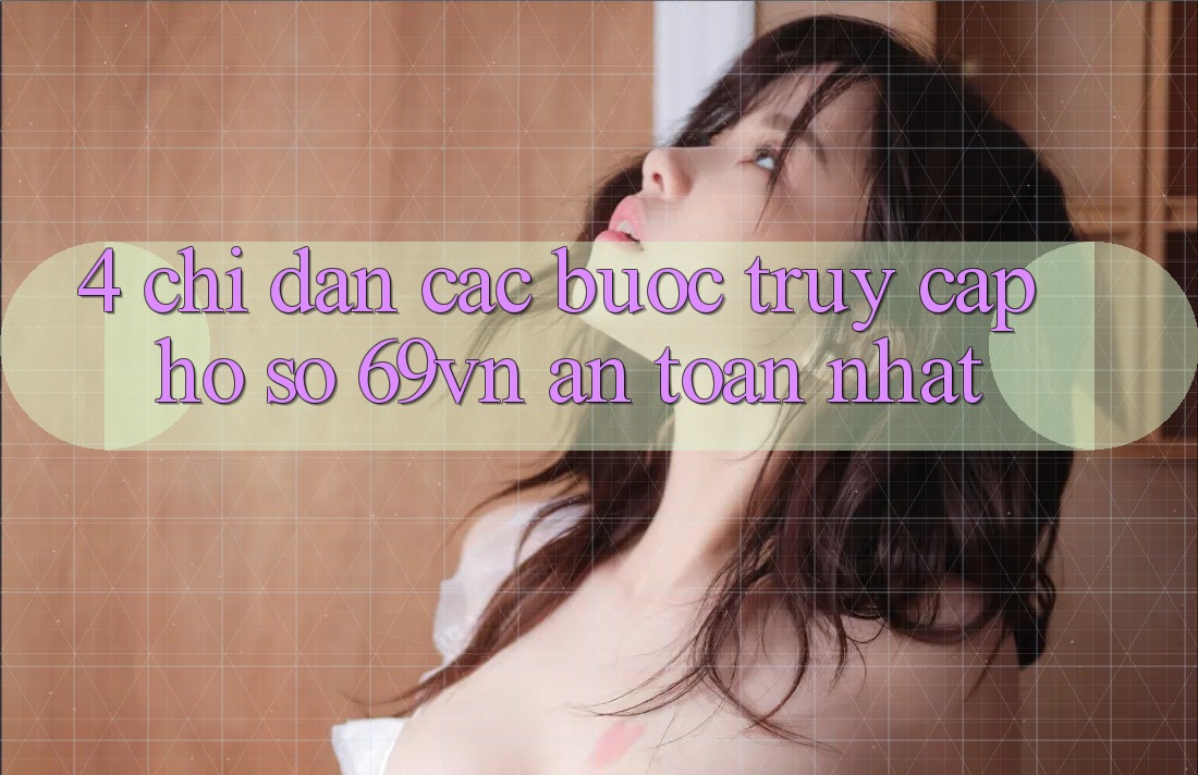 4. Chỉ dẫn Các Bước Truy cập hồ sơ 69vn An Toàn Nhất 4. Chỉ dẫn Các Bước Truy cập hồ sơ 69vn An Toàn Nhất