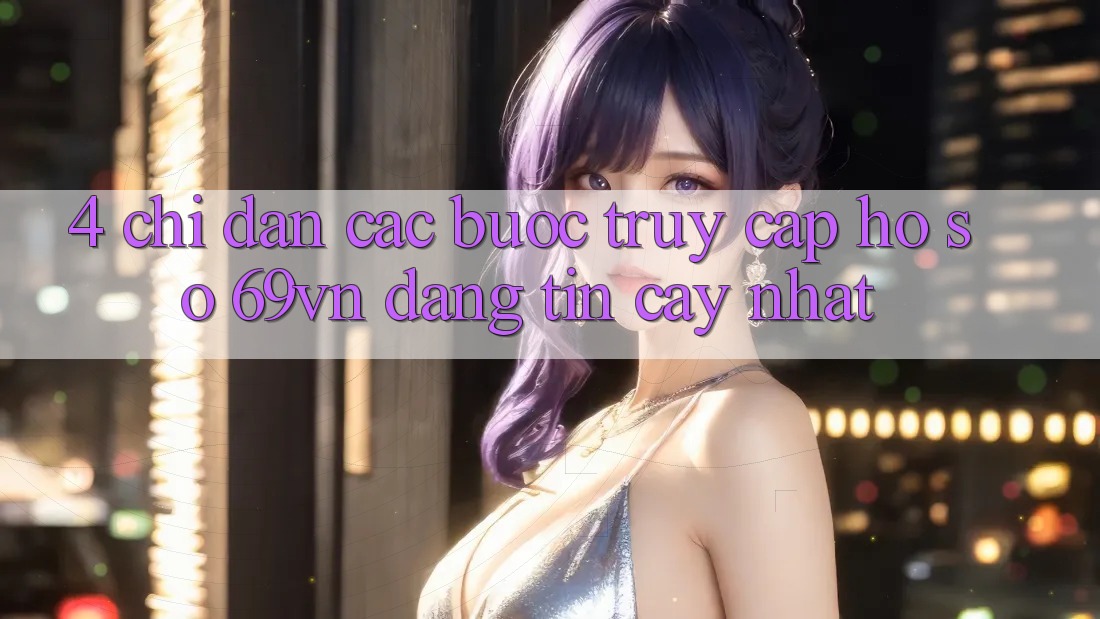 4. Chỉ dẫn Các Bước Truy cập hồ sơ 69vn Đáng tin cậy Nhất