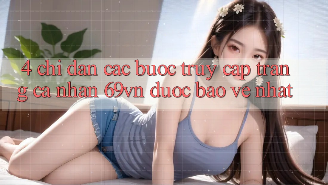 4. Chỉ dẫn Các Bước Truy cập trang cá nhân 69vn Được bảo vệ Nhất