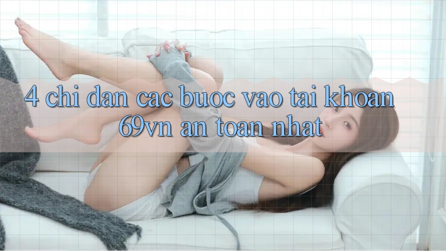 4. Chỉ dẫn Các Bước Vào tài khoản 69vn An Toàn Nhất