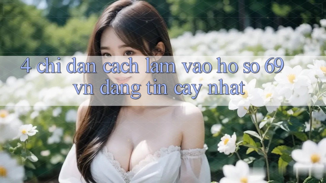 4. Chỉ dẫn Cách làm Vào hồ sơ 69vn Đáng tin cậy Nhất