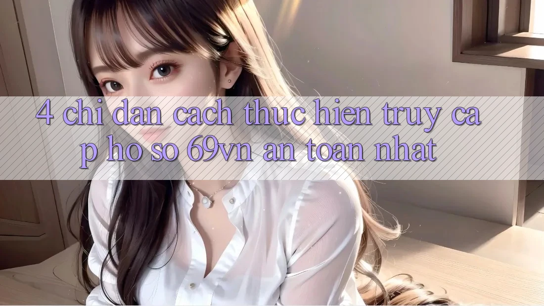 4. Chỉ dẫn Cách thực hiện Truy cập hồ sơ 69vn An Toàn Nhất 4. Chỉ dẫn Cách thực hiện Truy cập hồ sơ 69vn An Toàn Nhất