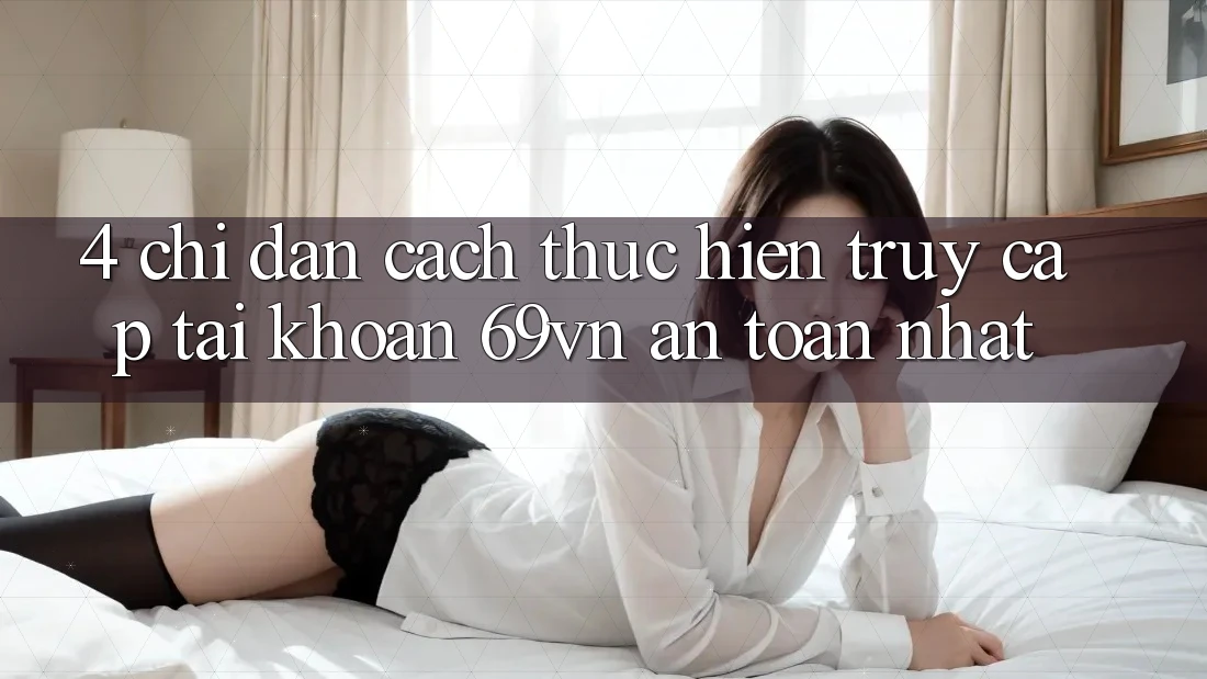 4. Chỉ dẫn Cách thực hiện Truy cập tài khoản 69vn An Toàn Nhất