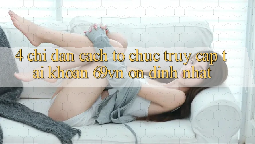 4. Chỉ dẫn Cách tổ chức Truy cập tài khoản 69vn Ổn định Nhất