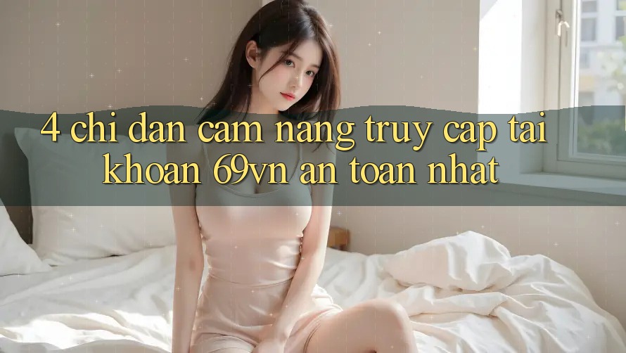 4. Chỉ dẫn Cẩm nang Truy cập tài khoản 69vn An Toàn Nhất
