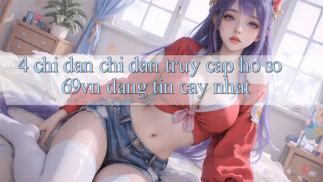 4. Chỉ dẫn Chỉ dẫn Truy cập hồ sơ 69vn Đáng tin cậy Nhất 4. Chỉ dẫn Chỉ dẫn Truy cập hồ sơ 69vn Đáng tin cậy Nhất