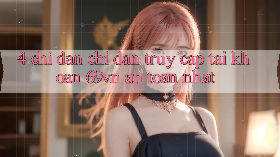 4. Chỉ dẫn Chỉ dẫn Truy cập tài khoản 69vn An Toàn Nhất