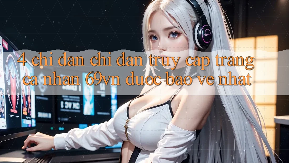4. Chỉ dẫn Chỉ dẫn Truy cập trang cá nhân 69vn Được bảo vệ Nhất