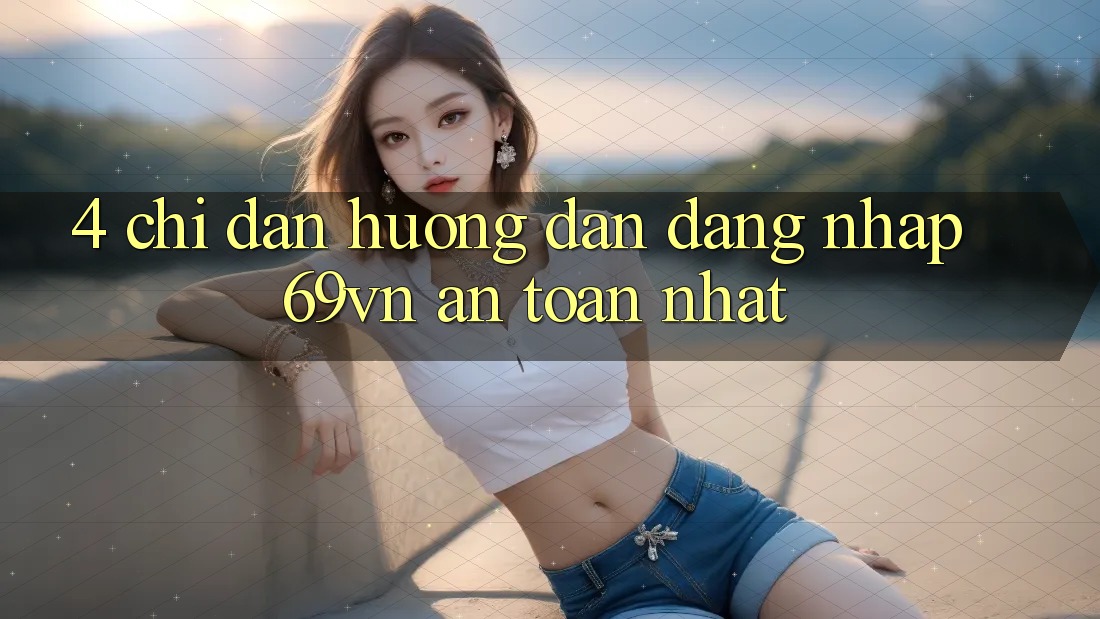 4. Chỉ dẫn Hướng dẫn Đăng Nhập 69vn An Toàn Nhất