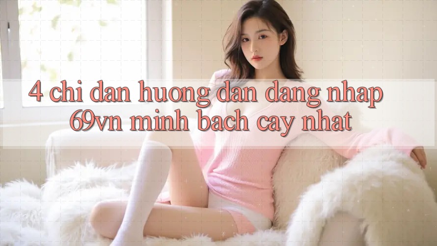 4. Chỉ dẫn Hướng dẫn Đăng Nhập 69vn Minh bạch cậy Nhất