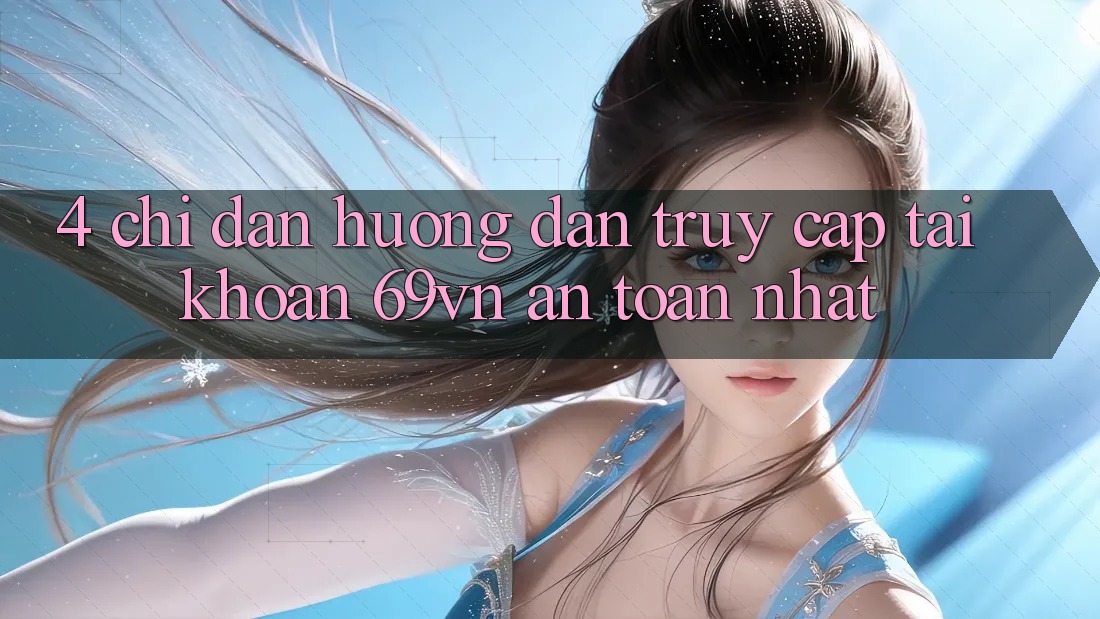 4. Chỉ dẫn Hướng dẫn Truy cập tài khoản 69vn An Toàn Nhất