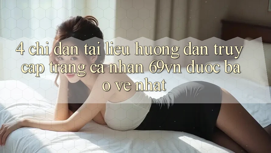 4. Chỉ dẫn Tài liệu hướng dẫn Truy cập trang cá nhân 69vn Được bảo vệ Nhất 4. Chỉ dẫn Tài liệu hướng dẫn Truy cập trang cá nhân 69vn Được bảo vệ Nhất