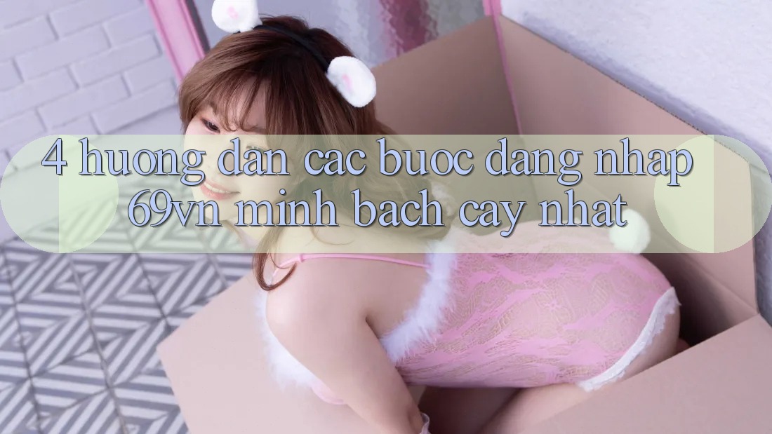 4. Hướng Dẫn Các Bước Đăng Nhập 69vn Minh bạch cậy Nhất
