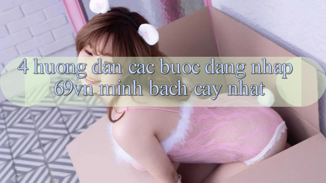 4. Hướng Dẫn Các Bước Đăng Nhập 69vn Minh bạch cậy Nhất 4. Hướng Dẫn Các Bước Đăng Nhập 69vn Minh bạch cậy Nhất