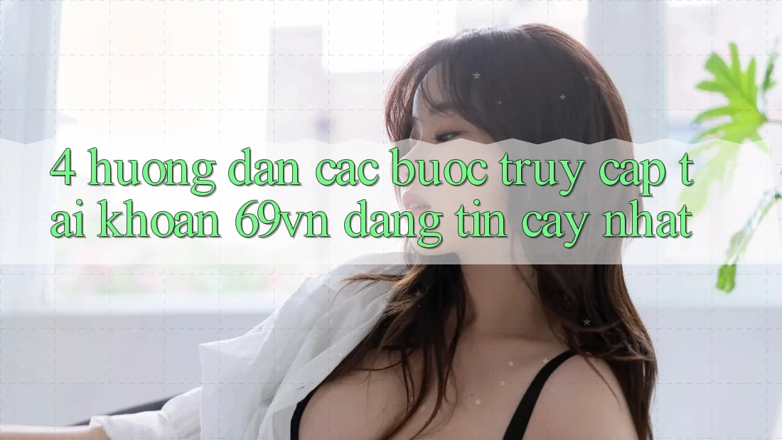 4. Hướng Dẫn Các Bước Truy cập tài khoản 69vn Đáng tin cậy Nhất