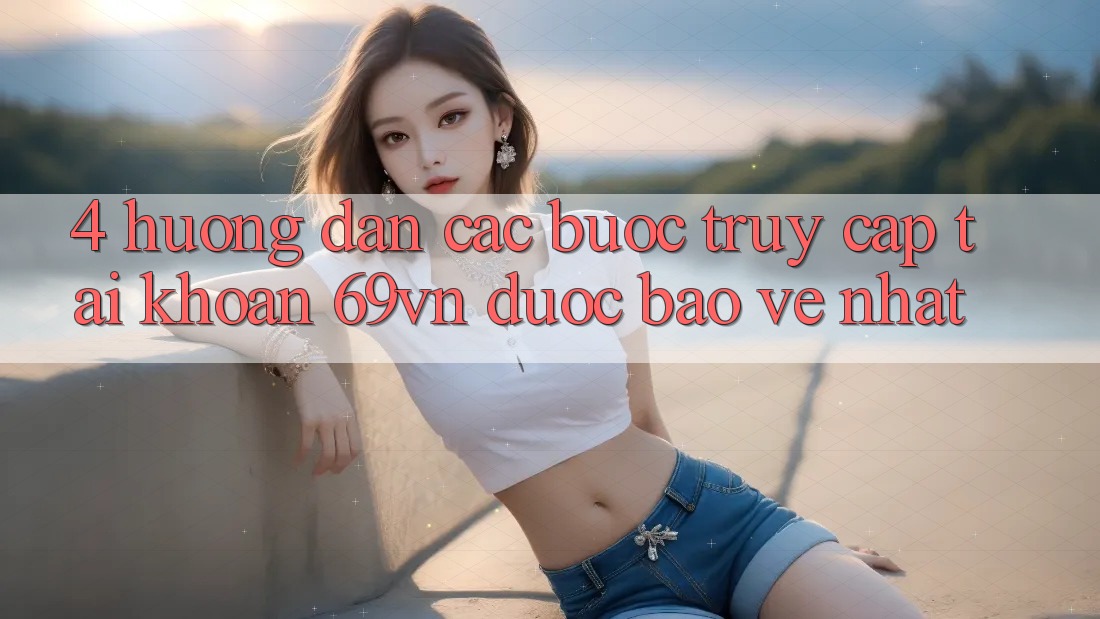 4. Hướng Dẫn Các Bước Truy cập tài khoản 69vn Được bảo vệ Nhất 4. Hướng Dẫn Các Bước Truy cập tài khoản 69vn Được bảo vệ Nhất