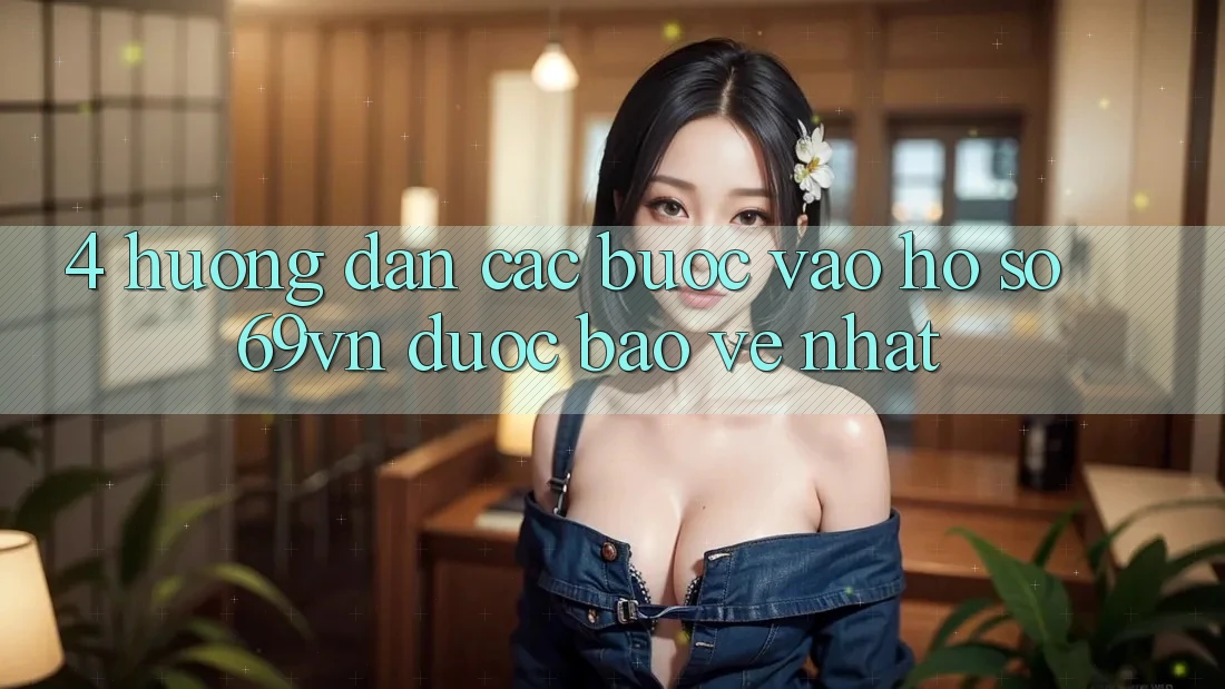 4. Hướng Dẫn Các Bước Vào hồ sơ 69vn Được bảo vệ Nhất