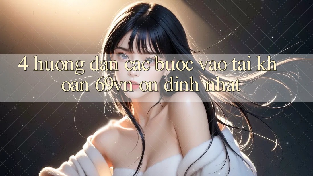 4. Hướng dẫn Các Bước Vào tài khoản 69vn Ổn định Nhất