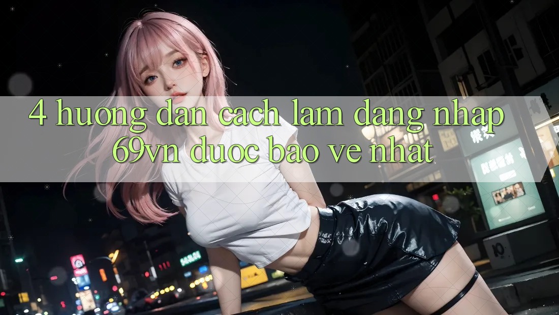 4. Hướng Dẫn Cách làm Đăng Nhập 69vn Được bảo vệ Nhất 4. Hướng Dẫn Cách làm Đăng Nhập 69vn Được bảo vệ Nhất