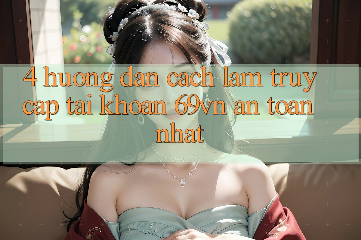 4. Hướng Dẫn Cách làm Truy cập tài khoản 69vn An Toàn Nhất