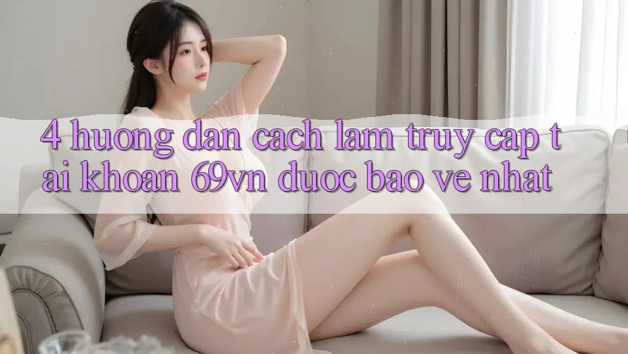 4. Hướng Dẫn Cách làm Truy cập tài khoản 69vn Được bảo vệ Nhất