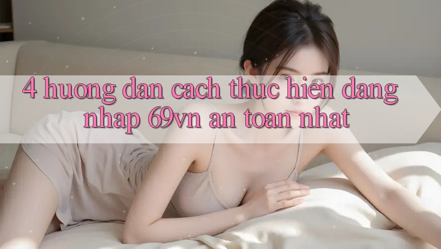 4. Hướng Dẫn Cách thực hiện Đăng Nhập 69vn An Toàn Nhất