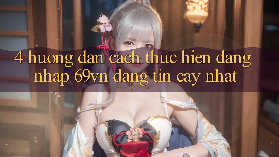4. Hướng Dẫn Cách thực hiện Đăng nhập 69vn Đáng tin cậy Nhất