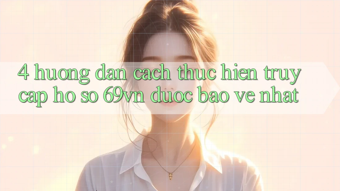 4. Hướng Dẫn Cách thực hiện Truy cập hồ sơ 69vn Được bảo vệ Nhất