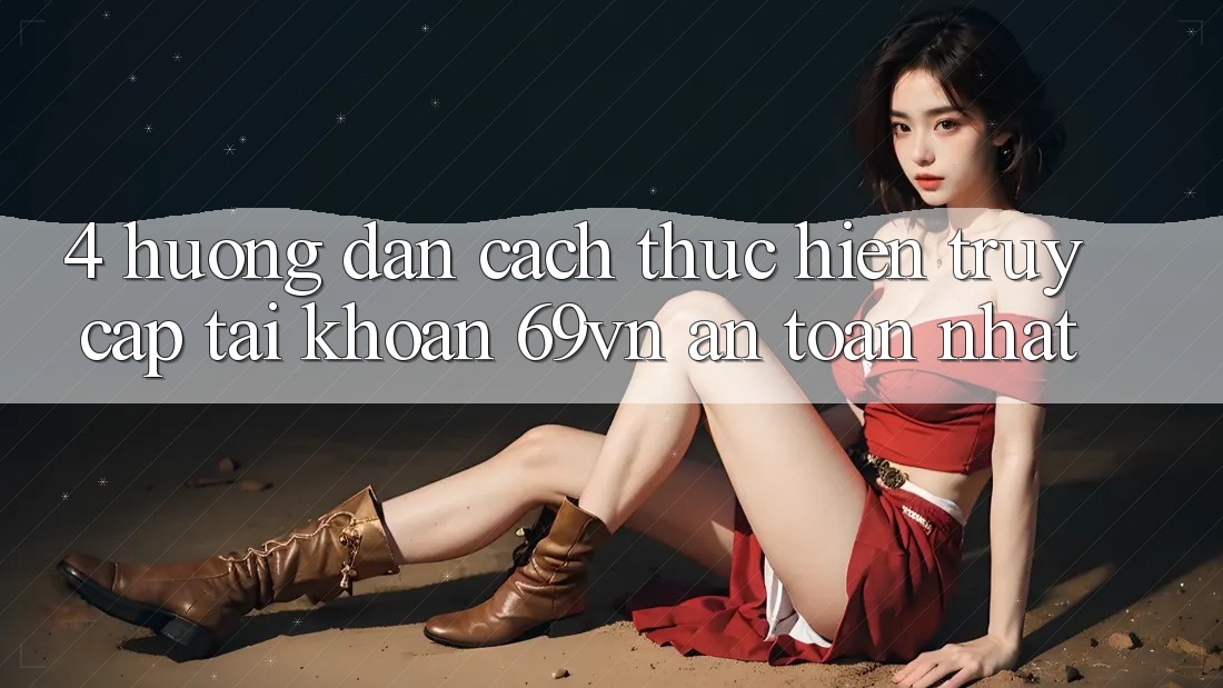 4. Hướng Dẫn Cách thực hiện Truy cập tài khoản 69vn An Toàn Nhất