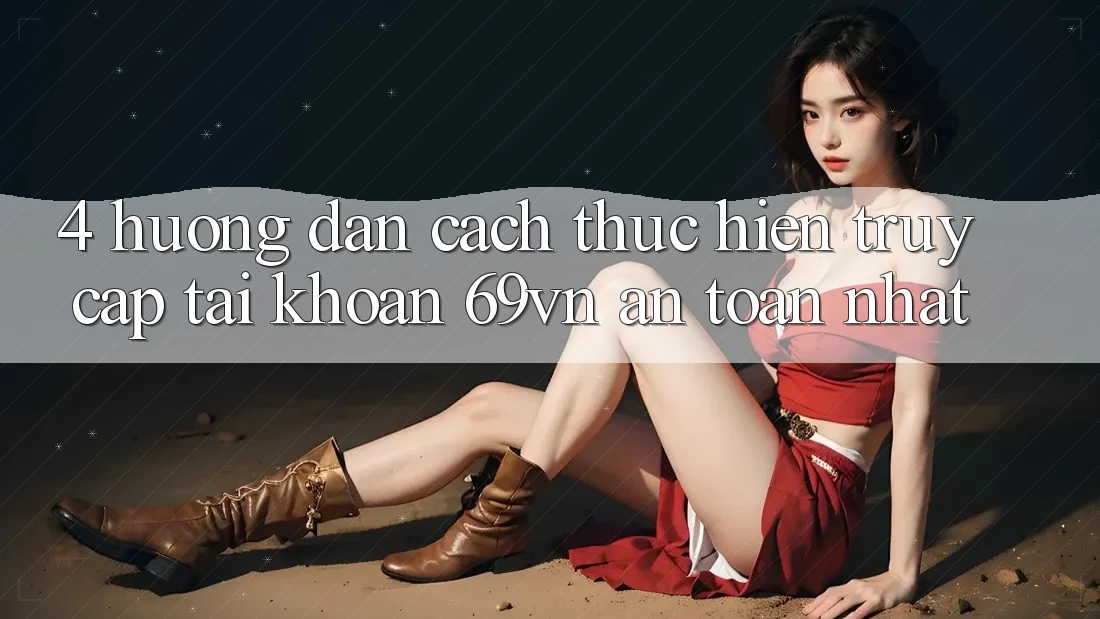 4. Hướng Dẫn Cách thực hiện Truy cập tài khoản 69vn An Toàn Nhất