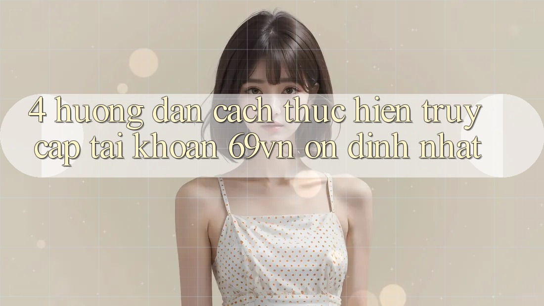 4. Hướng dẫn Cách thực hiện Truy cập tài khoản 69vn Ổn định Nhất