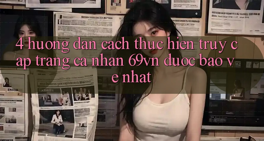 4. Hướng Dẫn Cách thực hiện Truy cập trang cá nhân 69vn Được bảo vệ Nhất