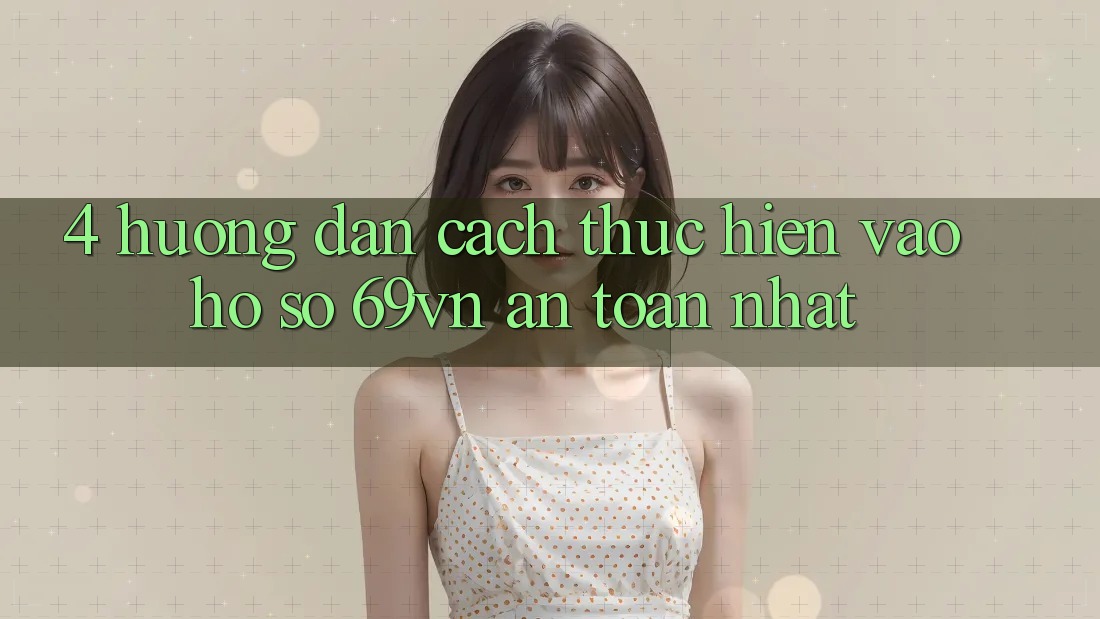 4. Hướng Dẫn Cách thực hiện Vào hồ sơ 69vn An Toàn Nhất 4. Hướng Dẫn Cách thực hiện Vào hồ sơ 69vn An Toàn Nhất