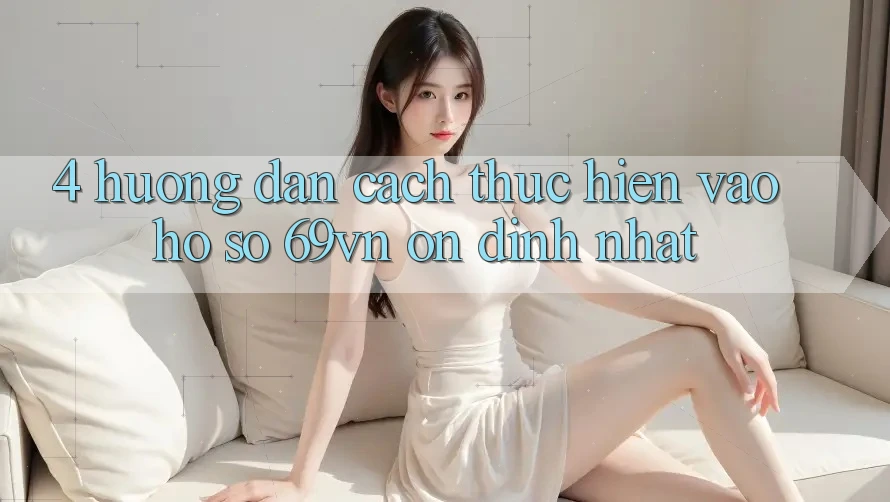 4. Hướng Dẫn Cách thực hiện Vào hồ sơ 69vn Ổn định Nhất 4. Hướng Dẫn Cách thực hiện Vào hồ sơ 69vn Ổn định Nhất
