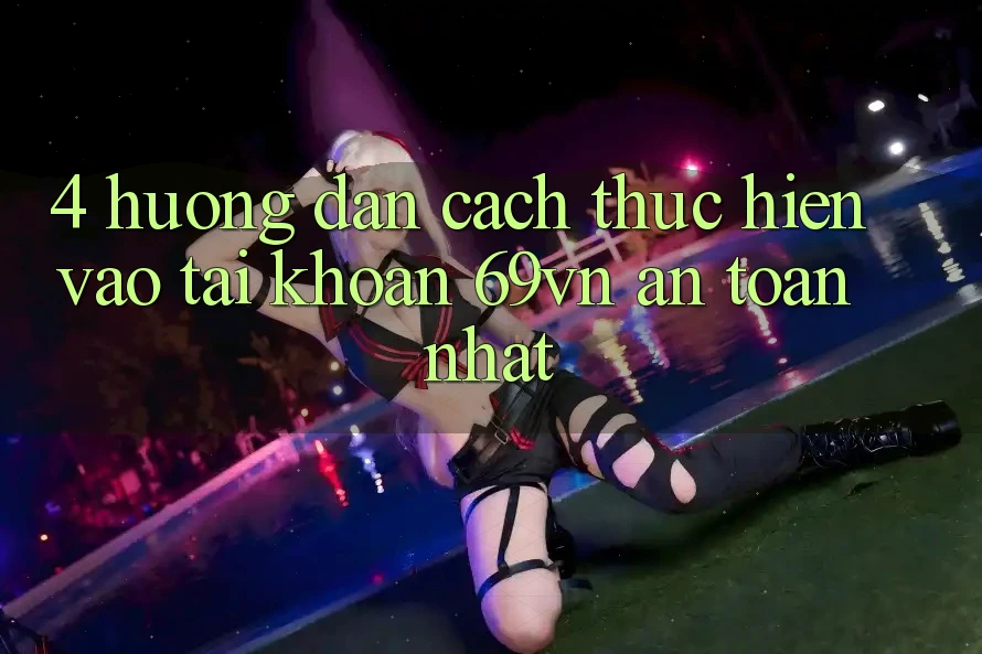 4. Hướng Dẫn Cách thực hiện Vào tài khoản 69vn An Toàn Nhất 4. Hướng Dẫn Cách thực hiện Vào tài khoản 69vn An Toàn Nhất