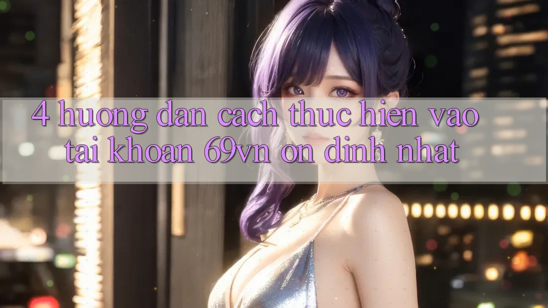 4. Hướng Dẫn Cách thực hiện Vào tài khoản 69vn Ổn định Nhất 4. Hướng Dẫn Cách thực hiện Vào tài khoản 69vn Ổn định Nhất