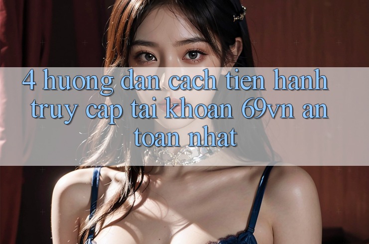 4. Hướng Dẫn Cách tiến hành Truy cập tài khoản 69vn An toàn Nhất