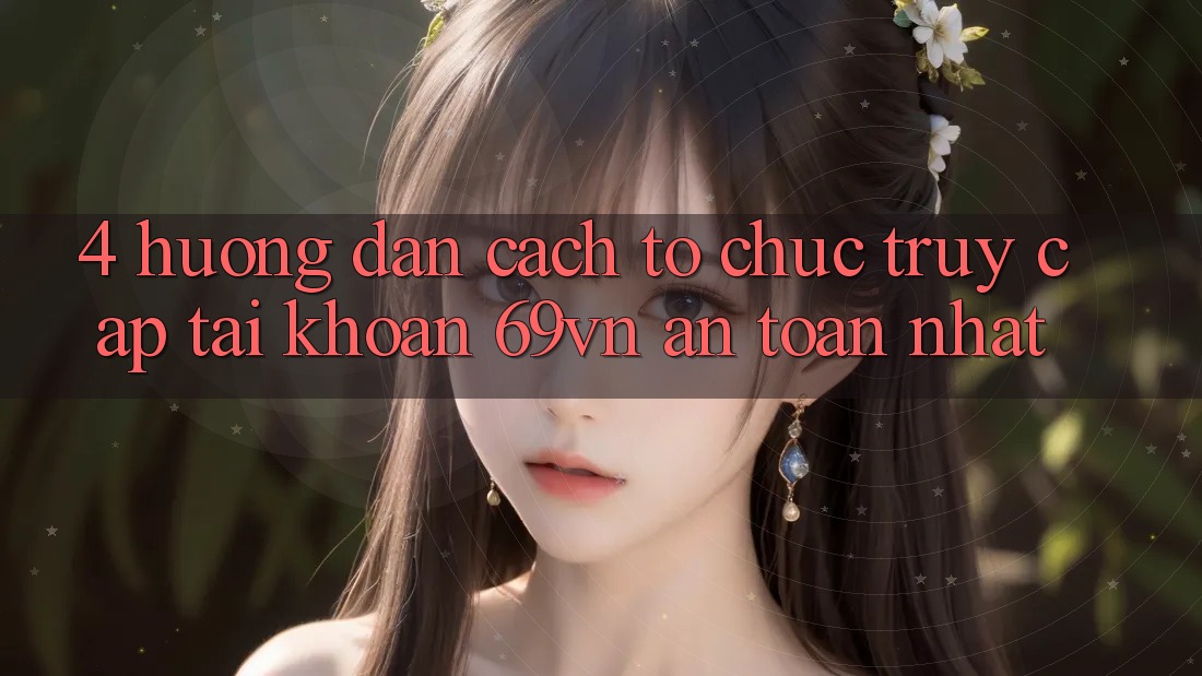 4. Hướng Dẫn Cách tổ chức Truy cập tài khoản 69vn An Toàn Nhất 4. Hướng Dẫn Cách tổ chức Truy cập tài khoản 69vn An Toàn Nhất