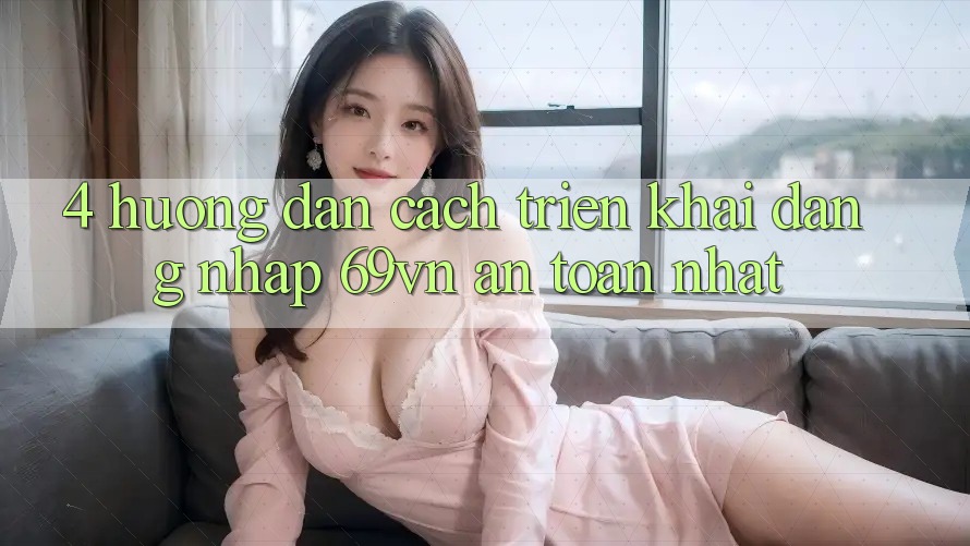 4. Hướng Dẫn Cách triển khai Đăng Nhập 69vn An Toàn Nhất 4. Hướng Dẫn Cách triển khai Đăng Nhập 69vn An Toàn Nhất