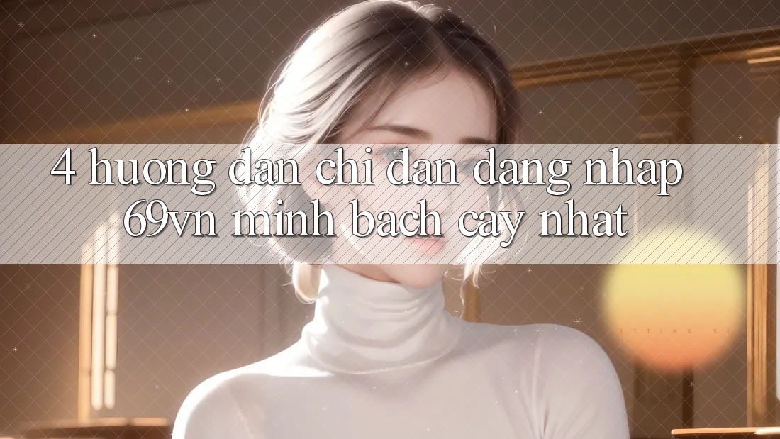 4. Hướng Dẫn Chỉ dẫn Đăng Nhập 69vn Minh bạch cậy Nhất