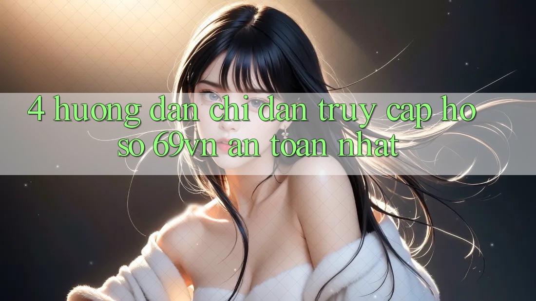 4. Hướng Dẫn Chỉ dẫn Truy cập hồ sơ 69vn An Toàn Nhất