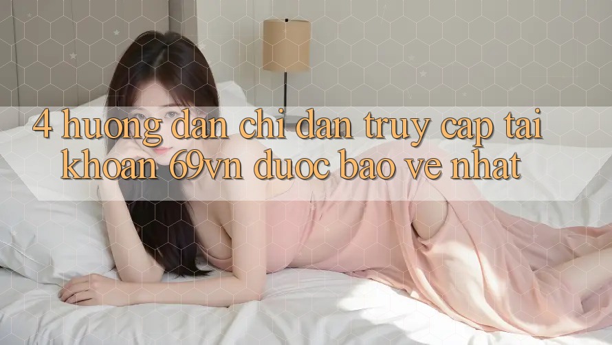 4. Hướng Dẫn Chỉ dẫn Truy cập tài khoản 69vn Được bảo vệ Nhất