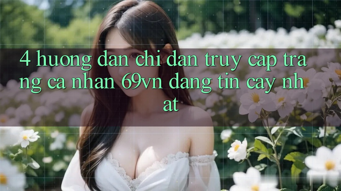 4. Hướng Dẫn Chỉ dẫn Truy cập trang cá nhân 69vn Đáng tin cậy Nhất 4. Hướng Dẫn Chỉ dẫn Truy cập trang cá nhân 69vn Đáng tin cậy Nhất