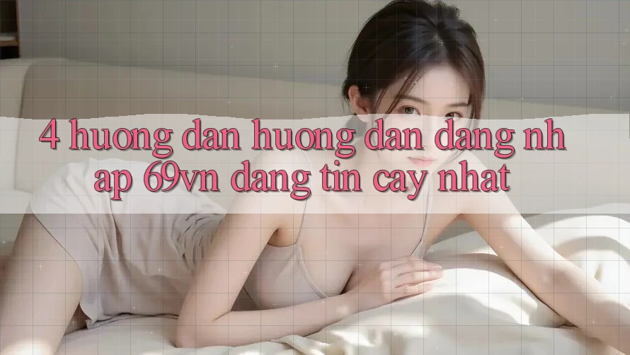 4. Hướng Dẫn Hướng dẫn Đăng Nhập 69vn Đáng tin cậy Nhất
