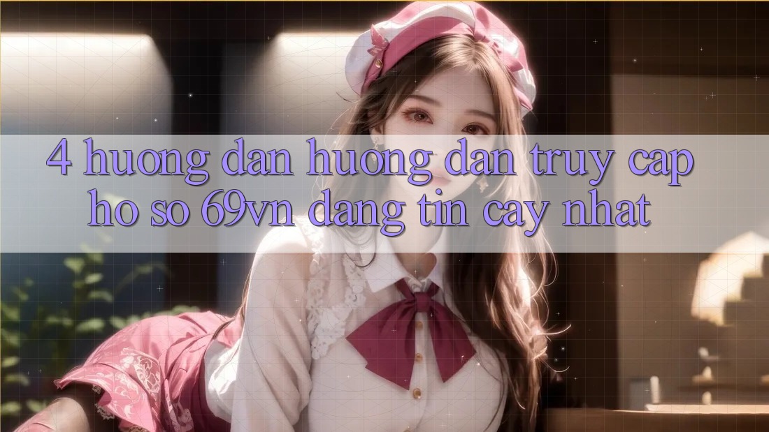 4. Hướng Dẫn Hướng dẫn Truy cập hồ sơ 69vn Đáng tin cậy Nhất 4. Hướng Dẫn Hướng dẫn Truy cập hồ sơ 69vn Đáng tin cậy Nhất