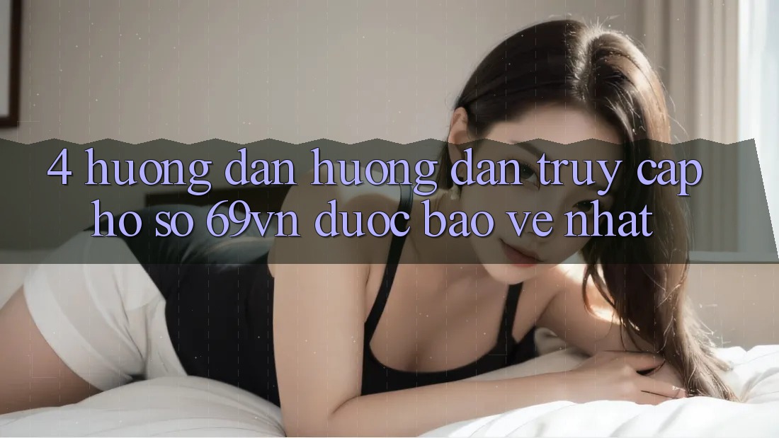 4. Hướng Dẫn Hướng dẫn Truy cập hồ sơ 69vn Được bảo vệ Nhất